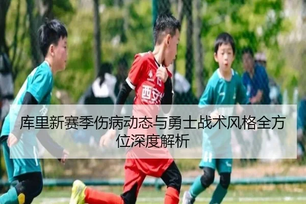 库里新赛季伤病动态与勇士战术风格全方位深度解析 - Lejing